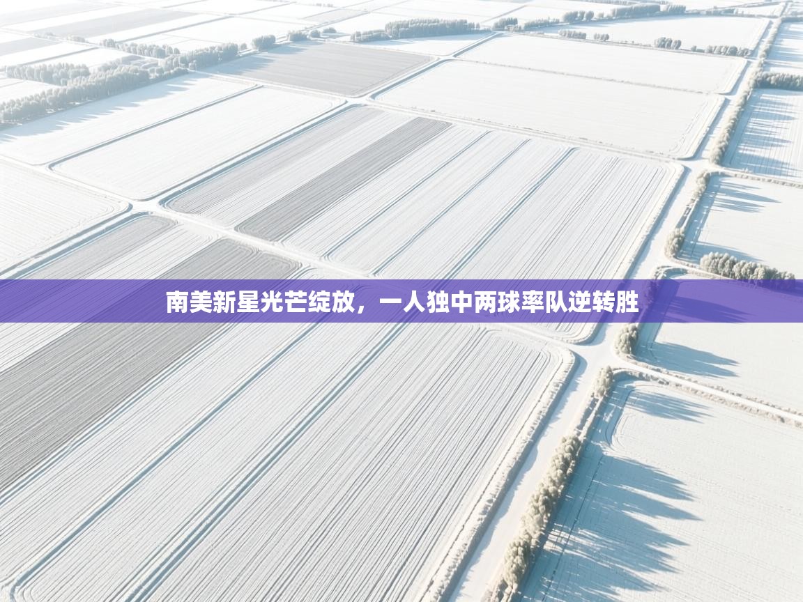 南美新星光芒绽放,一人独中两球率队逆转胜 第1张