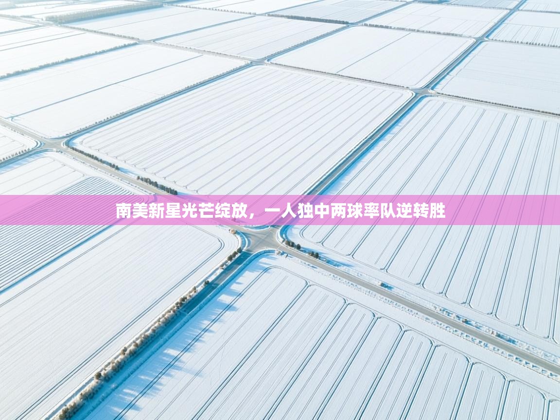 南美新星光芒绽放,一人独中两球率队逆转胜 第2张