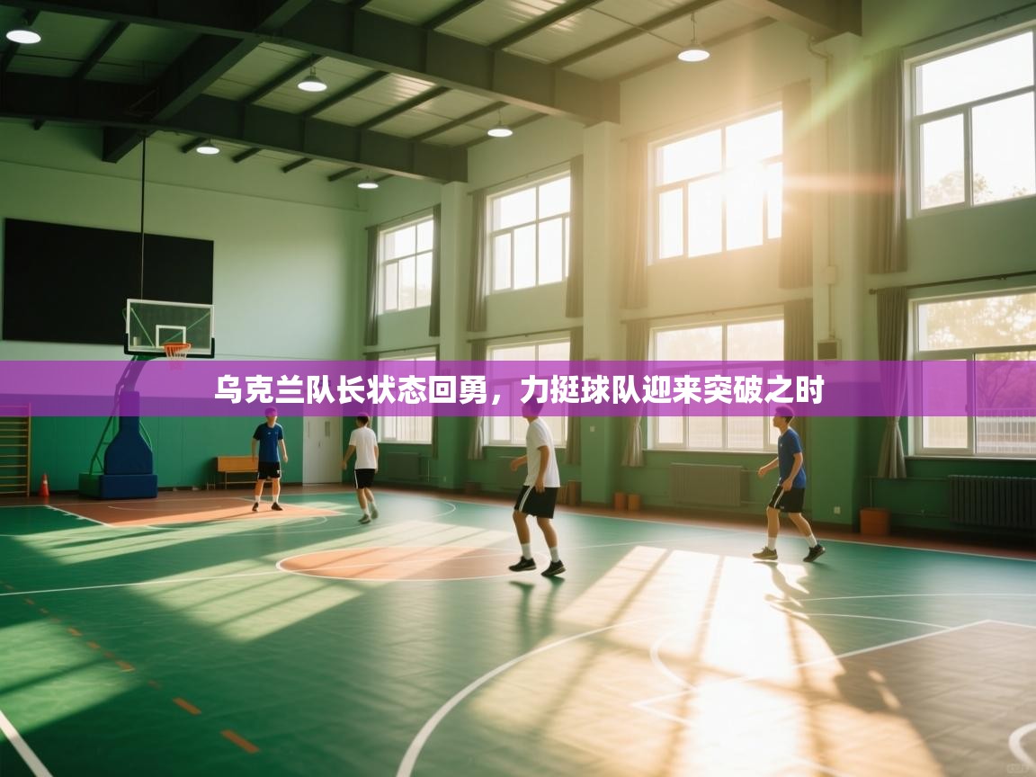 乌克兰队长状态回勇，力挺球队迎来突破之时  第1张