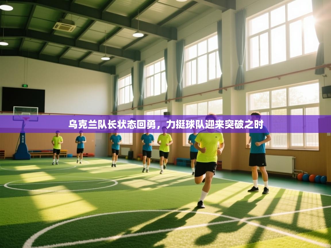 乌克兰队长状态回勇，力挺球队迎来突破之时  第2张